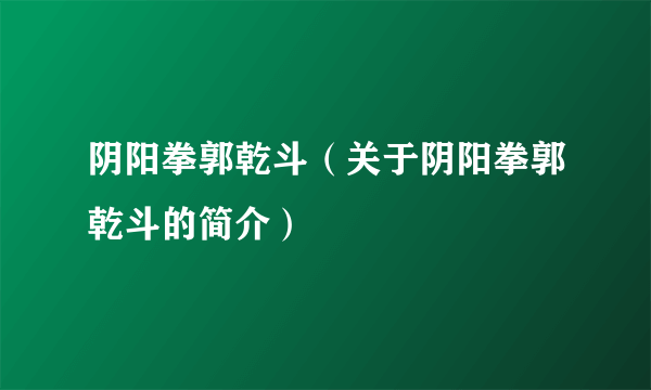 阴阳拳郭乾斗（关于阴阳拳郭乾斗的简介）