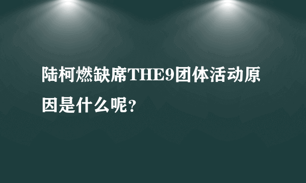 陆柯燃缺席THE9团体活动原因是什么呢？