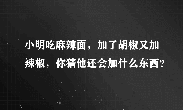 小明吃麻辣面，加了胡椒又加辣椒，你猜他还会加什么东西？