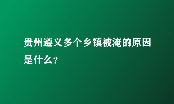 贵州遵义多个乡镇被淹的原因是什么？