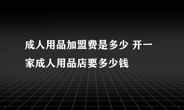 成人用品加盟费是多少 开一家成人用品店要多少钱