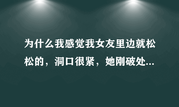 为什么我感觉我女友里边就松松的，洞口很紧，她刚破处没啪过几次