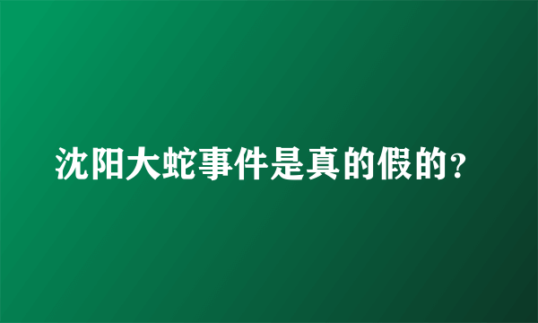 沈阳大蛇事件是真的假的？