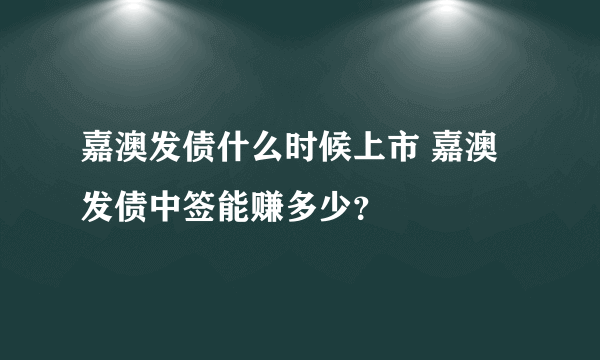 嘉澳发债什么时候上市 嘉澳发债中签能赚多少？