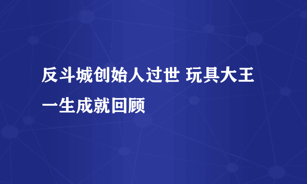 反斗城创始人过世 玩具大王一生成就回顾