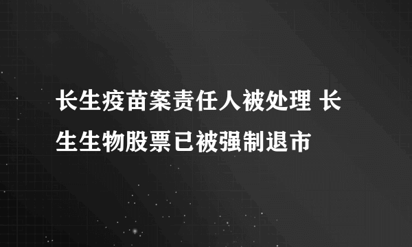 长生疫苗案责任人被处理 长生生物股票已被强制退市