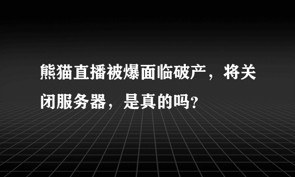 熊猫直播被爆面临破产，将关闭服务器，是真的吗？