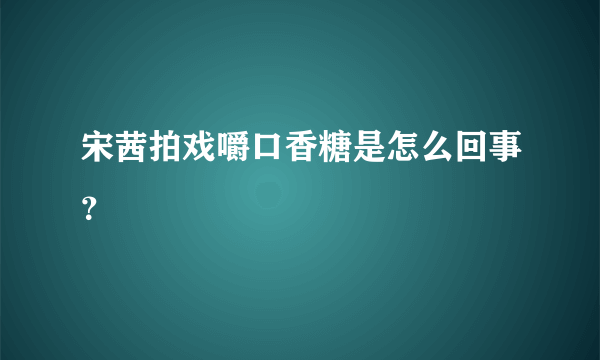 宋茜拍戏嚼口香糖是怎么回事？