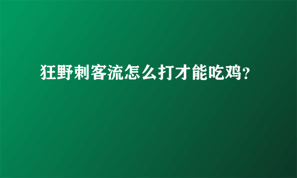 狂野刺客流怎么打才能吃鸡？