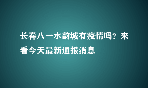 长春八一水韵城有疫情吗？来看今天最新通报消息