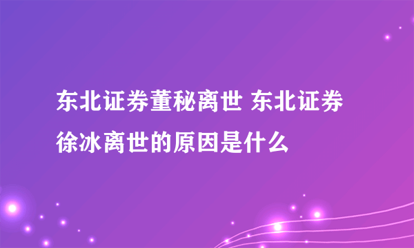 东北证券董秘离世 东北证券徐冰离世的原因是什么