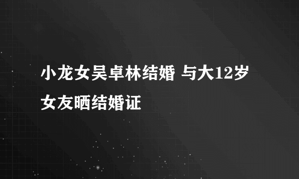 小龙女吴卓林结婚 与大12岁女友晒结婚证