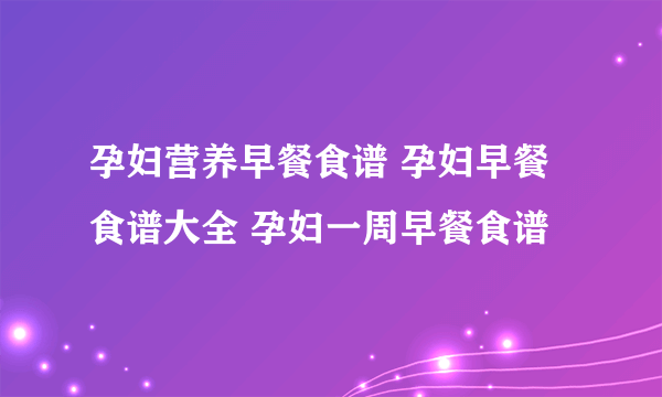 孕妇营养早餐食谱 孕妇早餐食谱大全 孕妇一周早餐食谱