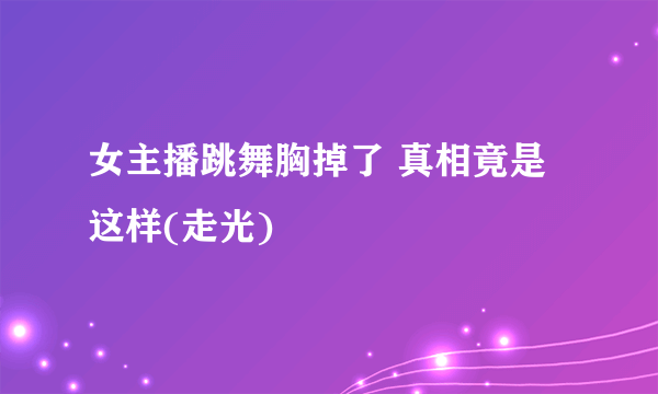 女主播跳舞胸掉了 真相竟是这样(走光)