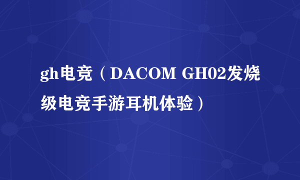 gh电竞（DACOM GH02发烧级电竞手游耳机体验）