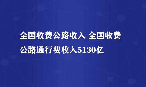 全国收费公路收入 全国收费公路通行费收入5130亿