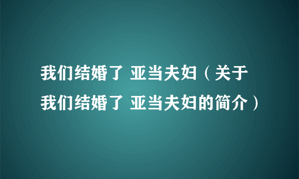 我们结婚了 亚当夫妇（关于我们结婚了 亚当夫妇的简介）