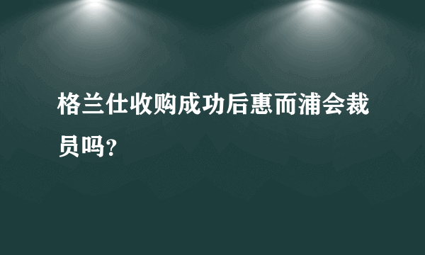 格兰仕收购成功后惠而浦会裁员吗？