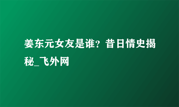 姜东元女友是谁？昔日情史揭秘_飞外网