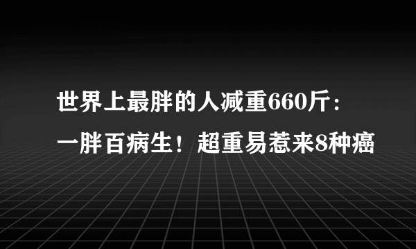 世界上最胖的人减重660斤：一胖百病生！超重易惹来8种癌