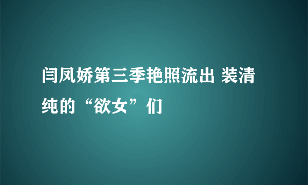 闫凤娇第三季艳照流出 装清纯的“欲女”们