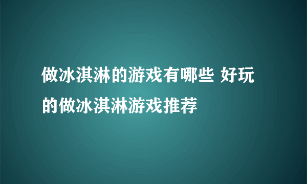 做冰淇淋的游戏有哪些 好玩的做冰淇淋游戏推荐