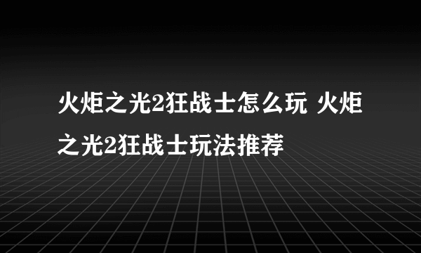 火炬之光2狂战士怎么玩 火炬之光2狂战士玩法推荐