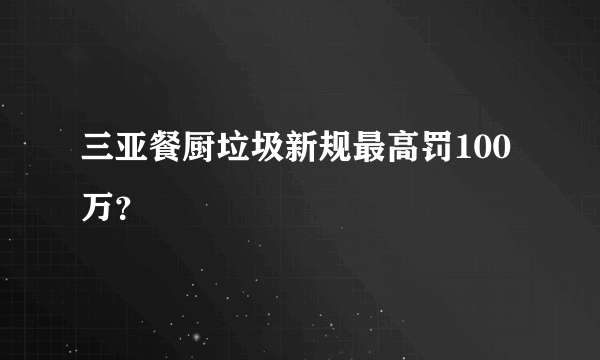 三亚餐厨垃圾新规最高罚100万？