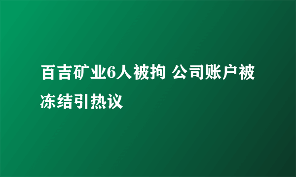 百吉矿业6人被拘 公司账户被冻结引热议