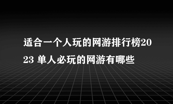 适合一个人玩的网游排行榜2023 单人必玩的网游有哪些