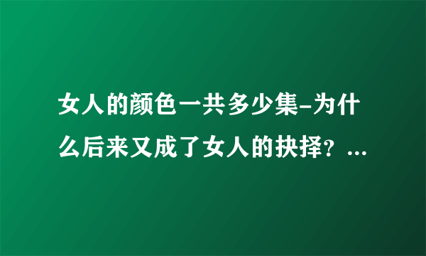 女人的颜色一共多少集-为什么后来又成了女人的抉择？？各是多少集？