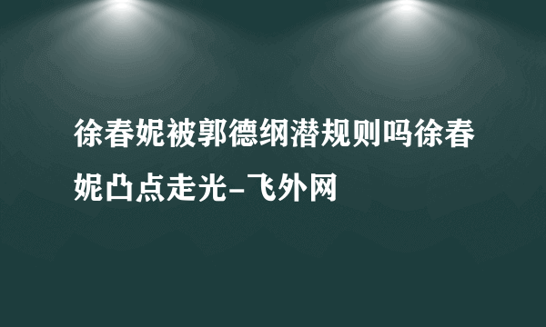 徐春妮被郭德纲潜规则吗徐春妮凸点走光-飞外网