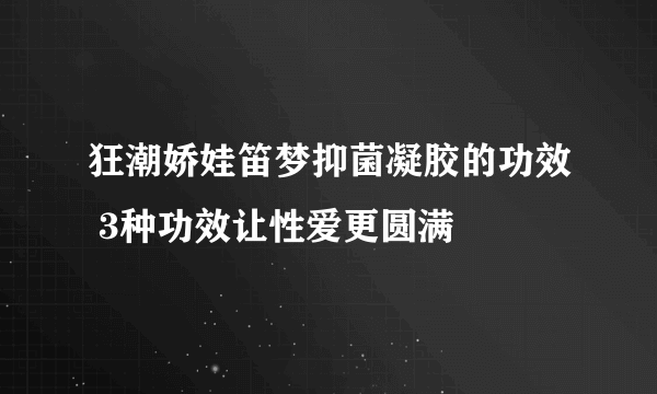 狂潮娇娃笛梦抑菌凝胶的功效 3种功效让性爱更圆满