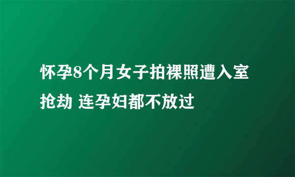 怀孕8个月女子拍裸照遭入室抢劫 连孕妇都不放过