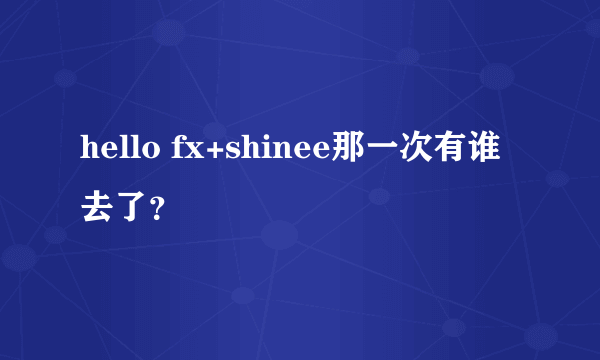 hello fx+shinee那一次有谁去了？