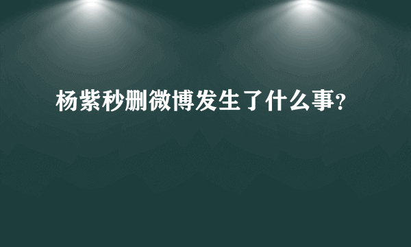 杨紫秒删微博发生了什么事？