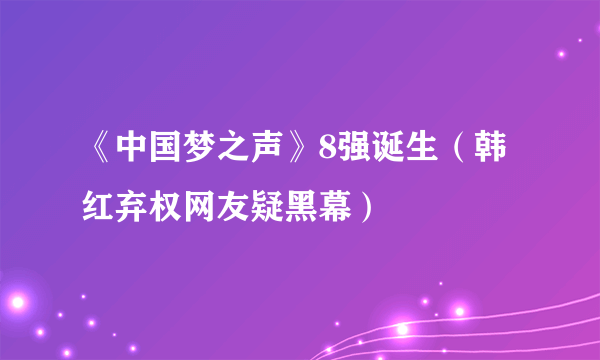 《中国梦之声》8强诞生（韩红弃权网友疑黑幕）