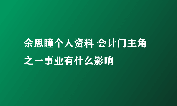 余思瞳个人资料 会计门主角之一事业有什么影响