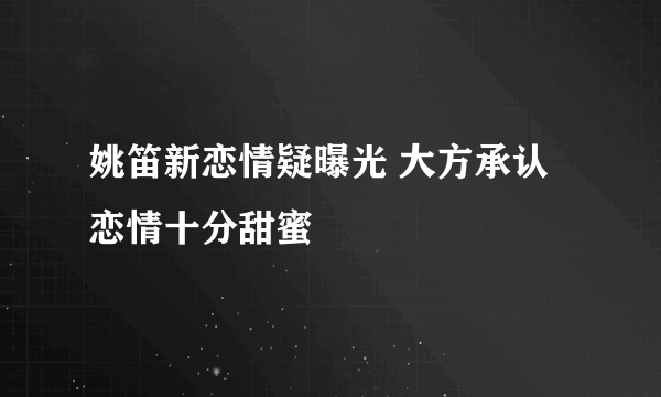 姚笛新恋情疑曝光 大方承认恋情十分甜蜜