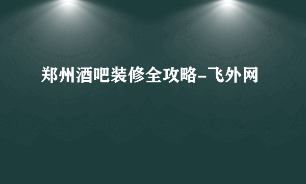 郑州酒吧装修全攻略-飞外网