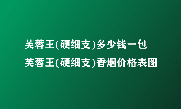 芙蓉王(硬细支)多少钱一包 芙蓉王(硬细支)香烟价格表图