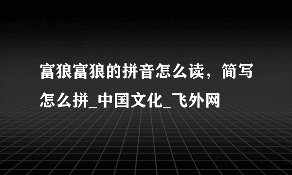 富狼富狼的拼音怎么读，简写怎么拼_中国文化_飞外网