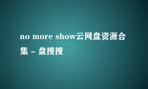 no more show云网盘资源合集 - 盘搜搜