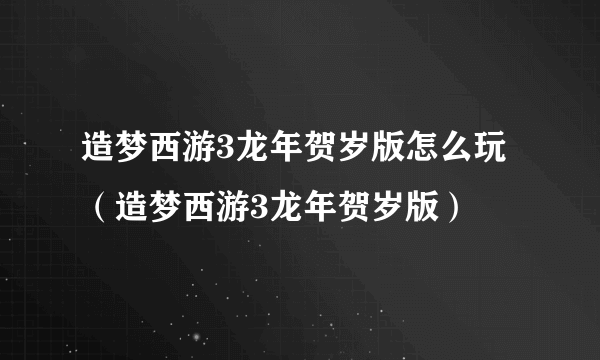 造梦西游3龙年贺岁版怎么玩（造梦西游3龙年贺岁版）