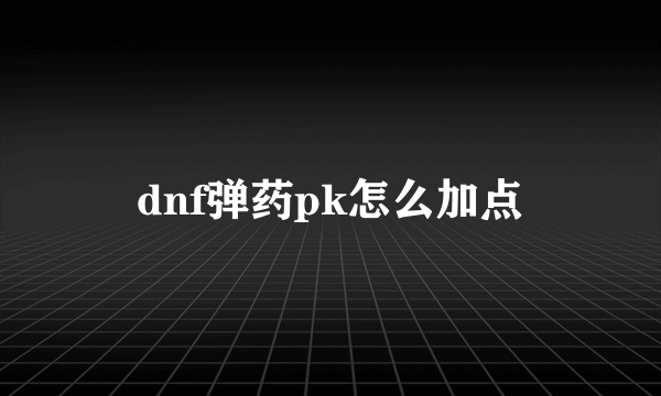 dnf弹药pk怎么加点