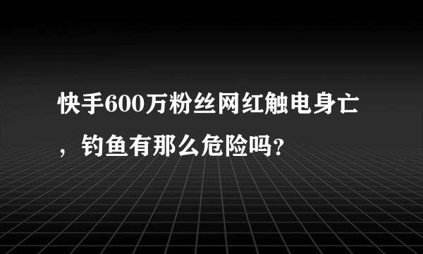 快手600万粉丝网红触电身亡，钓鱼有那么危险吗？