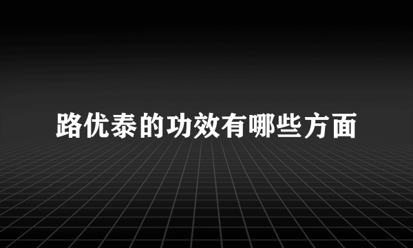 路优泰的功效有哪些方面