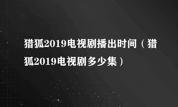 猎狐2019电视剧播出时间（猎狐2019电视剧多少集）