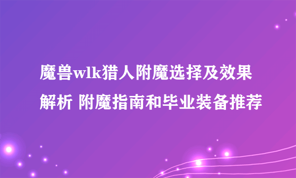 魔兽wlk猎人附魔选择及效果解析 附魔指南和毕业装备推荐