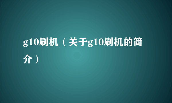 g10刷机（关于g10刷机的简介）